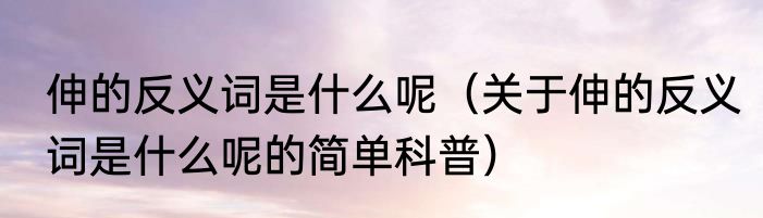 伸的反义词是什么呢（关于伸的反义词是什么呢的简单科普）