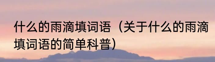 什么的雨滴填词语（关于什么的雨滴填词语的简单科普）