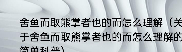 舍鱼而取熊掌者也的而怎么理解（关于舍鱼而取熊掌者也的而怎么理解的简单科普）
