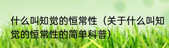 什么叫知觉的恒常性（关于什么叫知觉的恒常性的简单科普）
