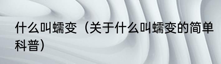 什么叫蠕变（关于什么叫蠕变的简单科普）