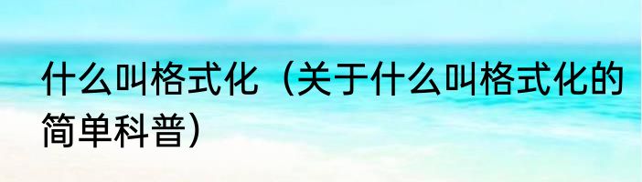 什么叫格式化（关于什么叫格式化的简单科普）
