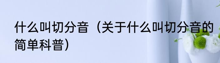 什么叫切分音（关于什么叫切分音的简单科普）