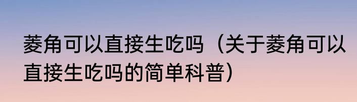 菱角可以直接生吃吗（关于菱角可以直接生吃吗的简单科普）