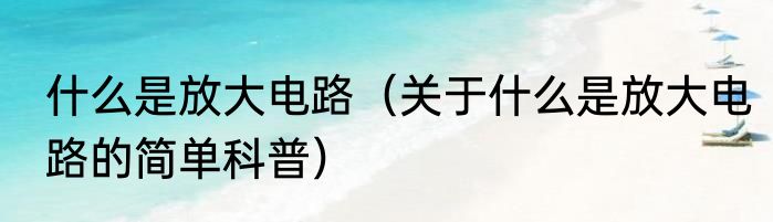 什么是放大电路（关于什么是放大电路的简单科普）