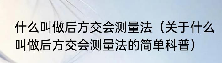 什么叫做后方交会测量法（关于什么叫做后方交会测量法的简单科普）