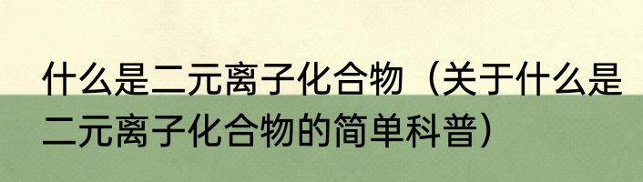 什么是二元离子化合物（关于什么是二元离子化合物的简单科普）
