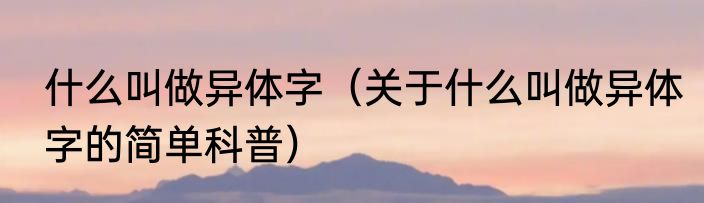 什么叫做异体字（关于什么叫做异体字的简单科普）