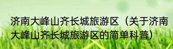 济南大峰山齐长城旅游区（关于济南大峰山齐长城旅游区的简单科普）