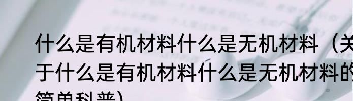 什么是有机材料什么是无机材料（关于什么是有机材料什么是无机材料的简单科普）