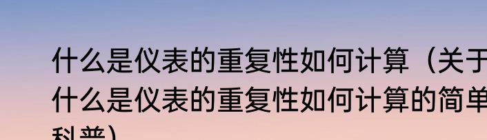 什么是仪表的重复性如何计算（关于什么是仪表的重复性如何计算的简单科普）
