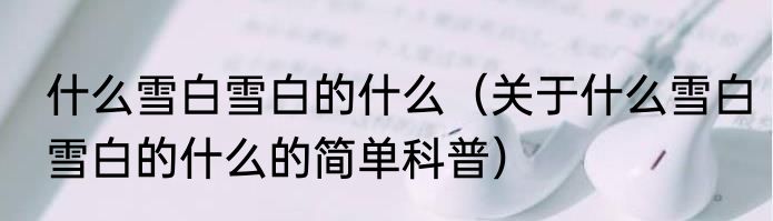 什么雪白雪白的什么（关于什么雪白雪白的什么的简单科普）