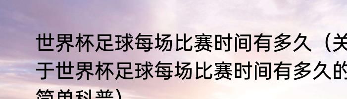 世界杯足球每场比赛时间有多久（关于世界杯足球每场比赛时间有多久的简单科普）