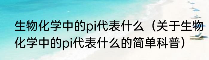 生物化学中的pi代表什么（关于生物化学中的pi代表什么的简单科普）