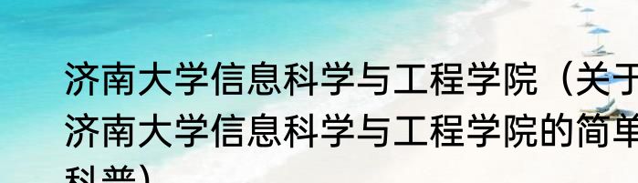 济南大学信息科学与工程学院（关于济南大学信息科学与工程学院的简单科普）
