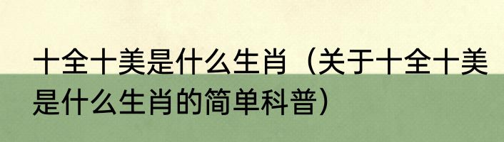 十全十美是什么生肖（关于十全十美是什么生肖的简单科普）