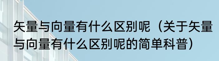 矢量与向量有什么区别呢（关于矢量与向量有什么区别呢的简单科普）