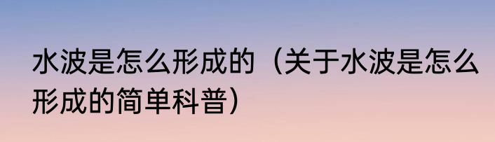 水波是怎么形成的（关于水波是怎么形成的简单科普）