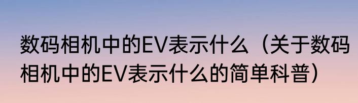 数码相机中的EV表示什么（关于数码相机中的EV表示什么的简单科普）