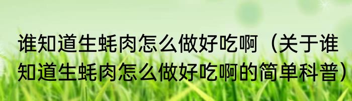 谁知道生蚝肉怎么做好吃啊（关于谁知道生蚝肉怎么做好吃啊的简单科普）