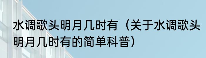 水调歌头明月几时有（关于水调歌头明月几时有的简单科普）