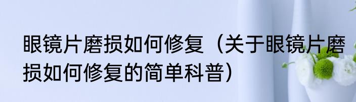 眼镜片磨损如何修复（关于眼镜片磨损如何修复的简单科普）