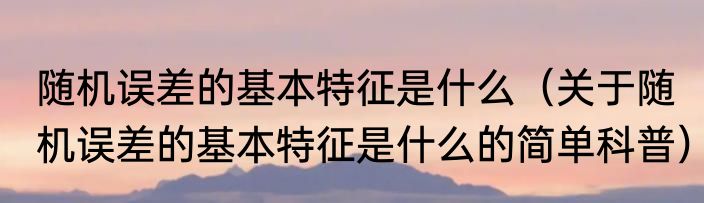 随机误差的基本特征是什么（关于随机误差的基本特征是什么的简单科普）