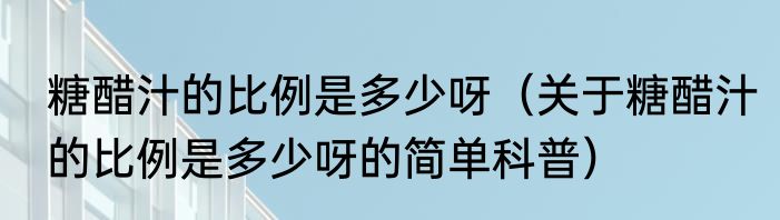 糖醋汁的比例是多少呀（关于糖醋汁的比例是多少呀的简单科普）