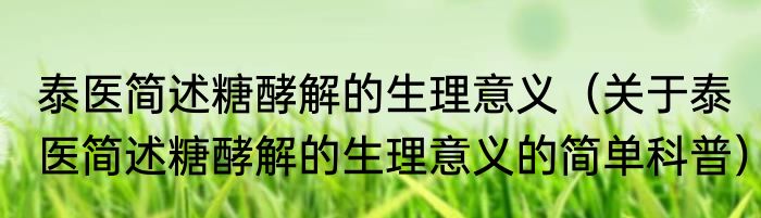泰医简述糖酵解的生理意义（关于泰医简述糖酵解的生理意义的简单科普）