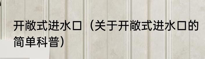 开敞式进水口（关于开敞式进水口的简单科普）