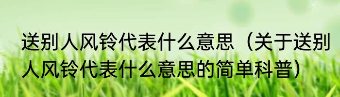 送别人风铃代表什么意思（关于送别人风铃代表什么意思的简单科普）