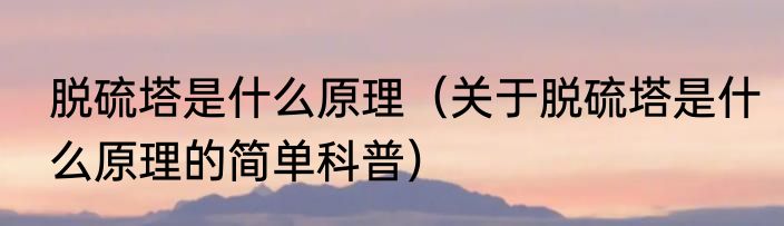 脱硫塔是什么原理（关于脱硫塔是什么原理的简单科普）