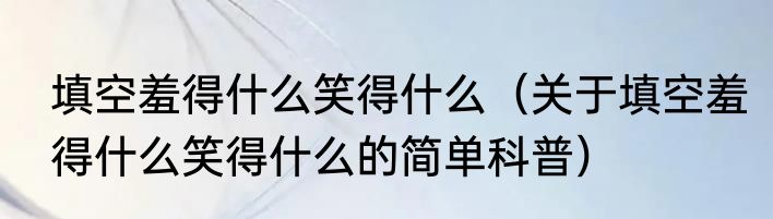 填空羞得什么笑得什么（关于填空羞得什么笑得什么的简单科普）