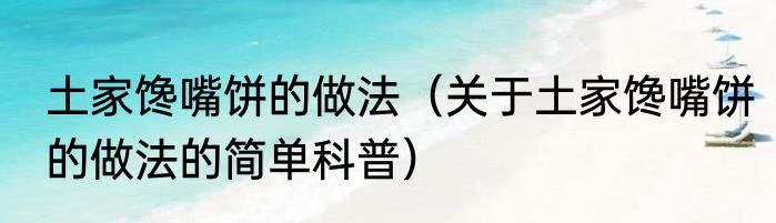 土家馋嘴饼的做法（关于土家馋嘴饼的做法的简单科普）