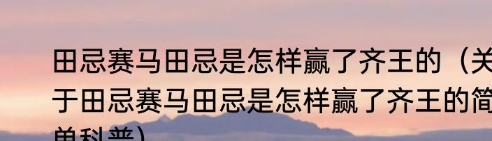 田忌赛马田忌是怎样赢了齐王的（关于田忌赛马田忌是怎样赢了齐王的简单科普）