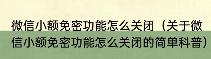 微信小额免密功能怎么关闭（关于微信小额免密功能怎么关闭的简单科普）