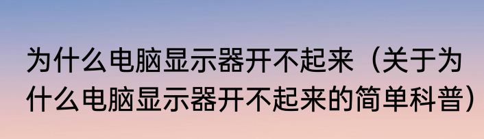 为什么电脑显示器开不起来（关于为什么电脑显示器开不起来的简单科普）