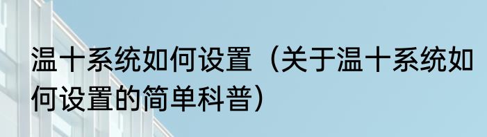 温十系统如何设置（关于温十系统如何设置的简单科普）