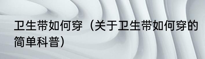 卫生带如何穿（关于卫生带如何穿的简单科普）