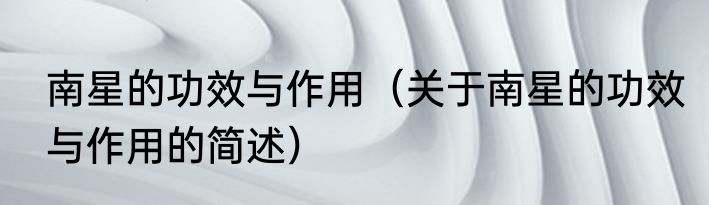 南星的功效与作用（关于南星的功效与作用的简述）