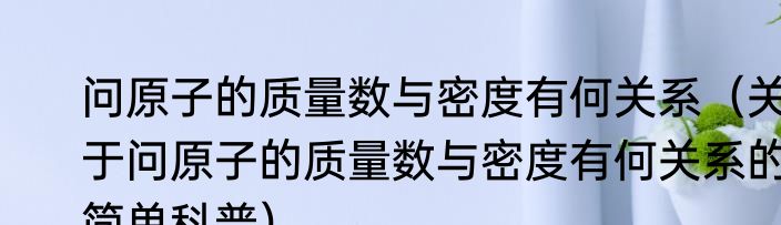 问原子的质量数与密度有何关系（关于问原子的质量数与密度有何关系的简单科普）