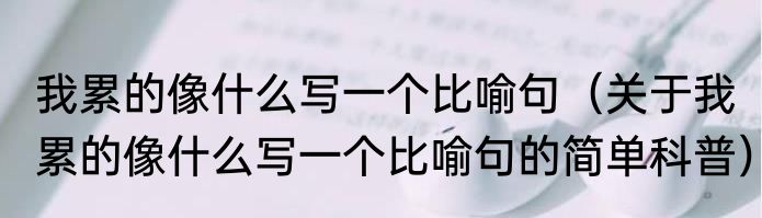 我累的像什么写一个比喻句（关于我累的像什么写一个比喻句的简单科普）
