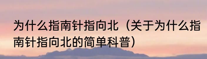 为什么指南针指向北（关于为什么指南针指向北的简单科普）