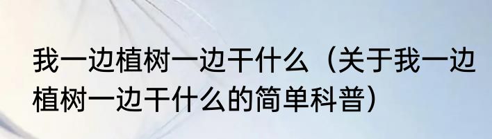 我一边植树一边干什么（关于我一边植树一边干什么的简单科普）
