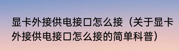 显卡外接供电接口怎么接（关于显卡外接供电接口怎么接的简单科普）