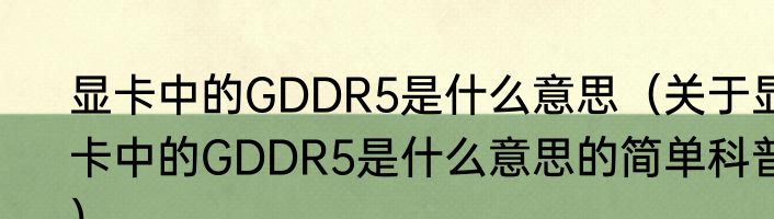 显卡中的GDDR5是什么意思（关于显卡中的GDDR5是什么意思的简单科普）