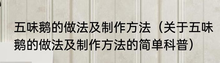 五味鹅的做法及制作方法（关于五味鹅的做法及制作方法的简单科普）