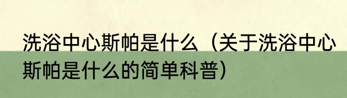 洗浴中心斯帕是什么（关于洗浴中心斯帕是什么的简单科普）