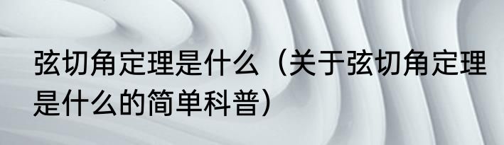 弦切角定理是什么（关于弦切角定理是什么的简单科普）