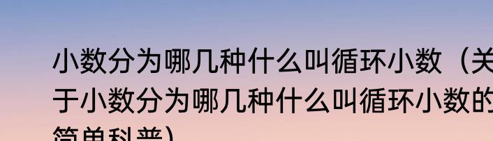 小数分为哪几种什么叫循环小数（关于小数分为哪几种什么叫循环小数的简单科普）